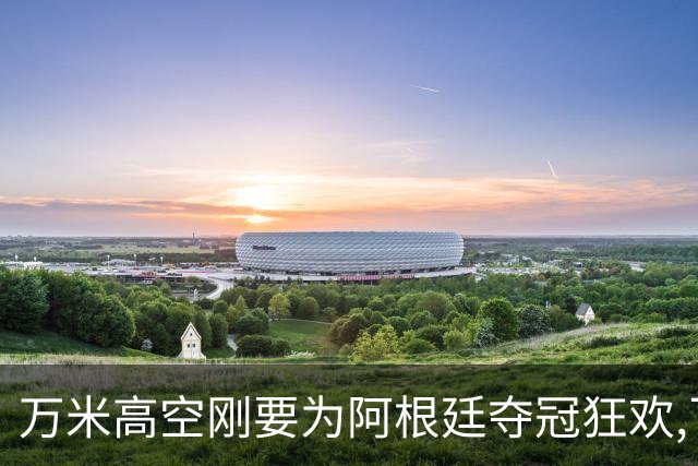 万米高空刚要为阿根廷夺冠狂欢,飞行员一句话让整个机舱瞬间死寂