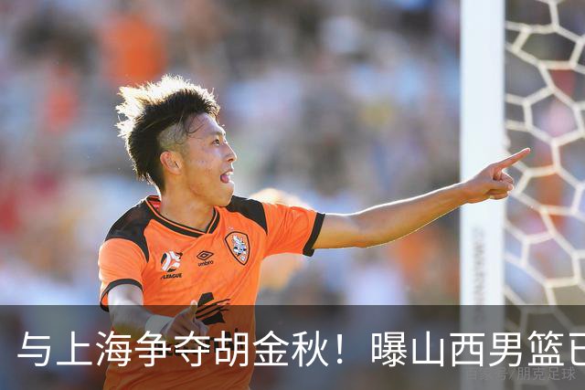 与上海争夺胡金秋！曝山西男篮已向广厦发起报价
