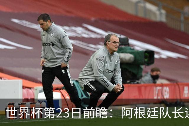 世界杯第23日前瞻：阿根廷队长迎历史之夜 卫冕冠军PK大黑马