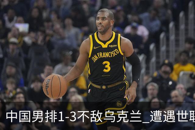中国男排1-3不敌乌克兰 遭遇世联赛两连败