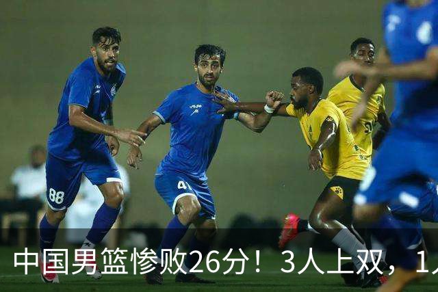 中国男篮惨败26分！3人上双，1人正负值-36堪称灾难级，体能太差