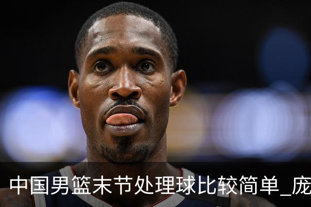 中国男篮末节处理球比较简单 庞峥麟和廖三宁表现依旧很亮眼
