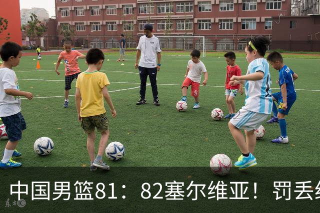 中国男篮81：82塞尔维亚！罚丢绝杀球+被补篮绝杀，体验两种死法