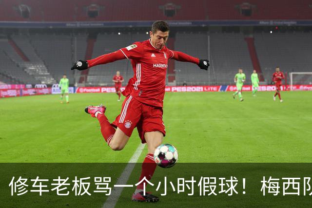 修车老板骂一个小时假球！梅西队友就在旁！