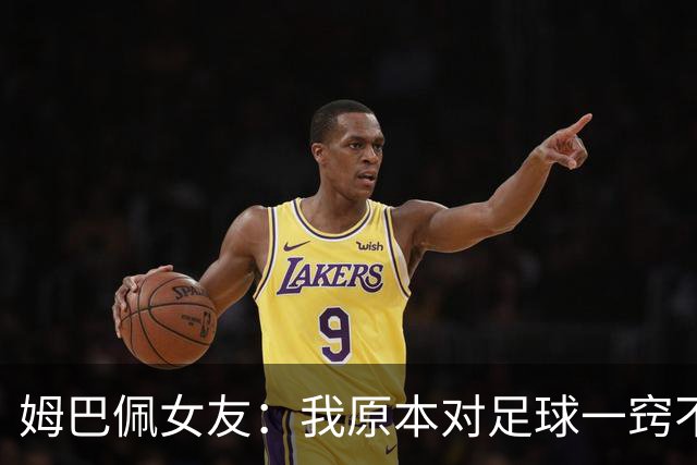 姆巴佩女友：我原本对足球一窍不通，但现在开始感兴趣了