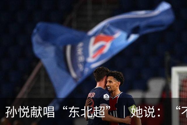 孙悦献唱“东北超”｜她说：“不管谁赢，都是东北人赢！”
