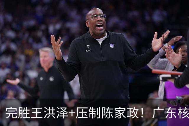 完胜王洪泽+压制陈家政！广东核心崛起，杜锋是否会交易徐杰？
