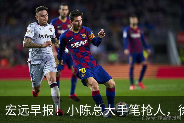 宏远早报！小陈总大手笔抢人，徐杰将拿顶薪，周鹏归队职务曝光！