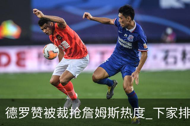 德罗赞被裁抢詹姆斯热度 下家排长队首选猛龙马刺？