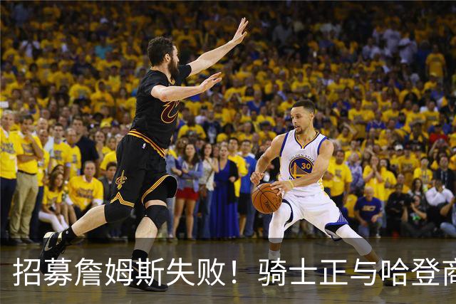招募詹姆斯失败！骑士正与哈登商讨多年续约合同 大概率降薪续约