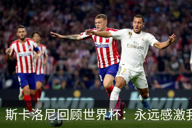 斯卡洛尼回顾世界杯：永远感激我的教练组、球员们以及工作人员