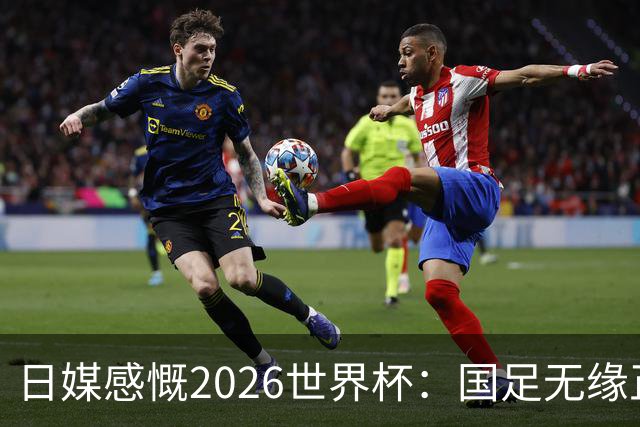 日媒感慨2026世界杯：国足无缘正赛，中国球迷只剩裁判可关注