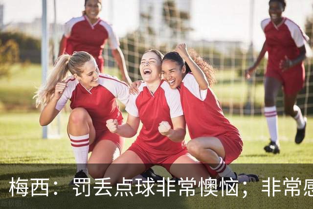 梅西：罚丢点球非常懊恼；非常感激这支球队，很高兴能属于这支队