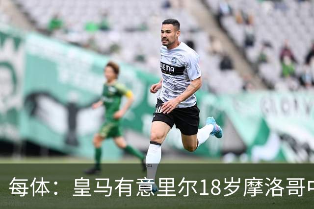 每体：皇马有意里尔18岁摩洛哥中场布阿迪，球员已被重点考察