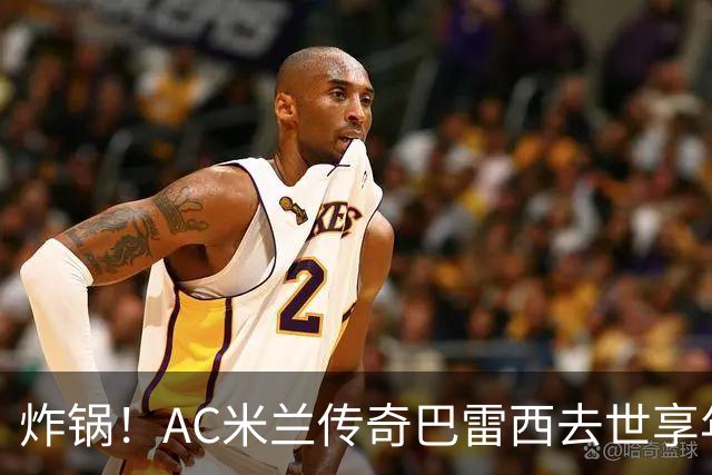 炸锅！AC米兰传奇巴雷西去世享年66岁，整个红黑军团在哭泣！