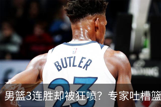 男篮3连胜却被狂喷？专家吐槽篮协不作为：净找些业余对手敷衍了事？