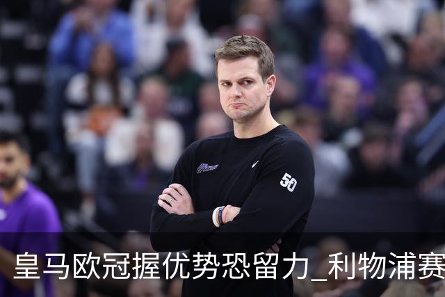 皇马欧冠握优势恐留力 利物浦赛程苦难盼奇迹