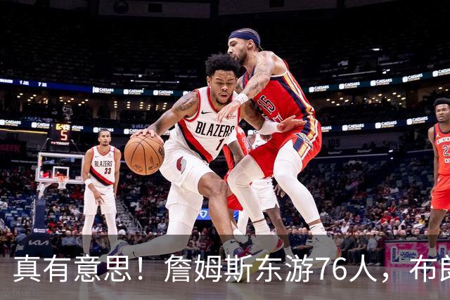 真有意思！詹姆斯东游76人，布朗尼留守湖人，NBA名场面要来了？