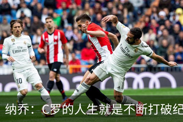 纳乔：C罗的人生就是不断打破纪录，完成千球里程碑前他绝不会停