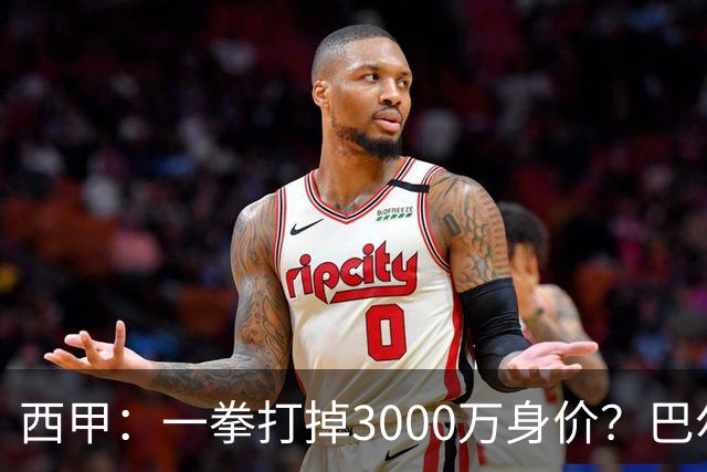 西甲：一拳打掉3000万身价？巴尔韦德身价持续下滑