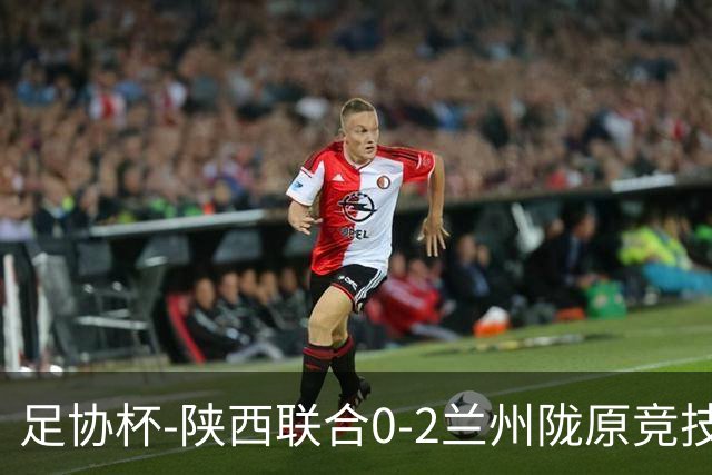 足协杯-陕西联合0-2兰州陇原竞技止步16强 肖煜峰卢建辰2分钟2球