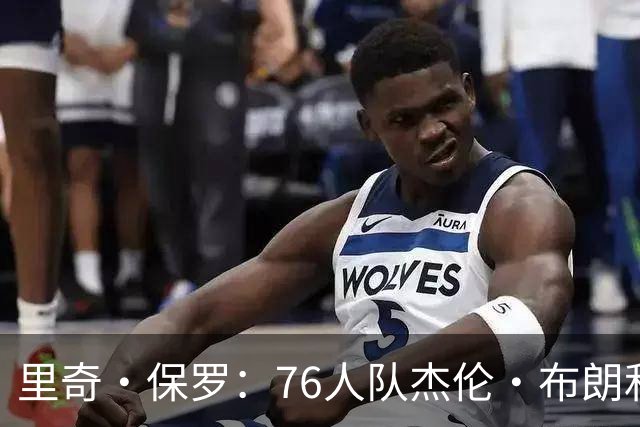 里奇·保罗：76人队杰伦·布朗和马克西吸引了勒布朗·詹姆斯加盟