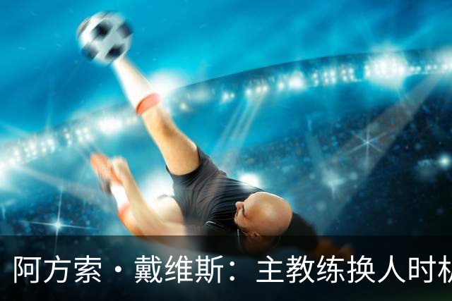 阿方索·戴维斯：主教练换人时机恰到好处，最终助我们获胜