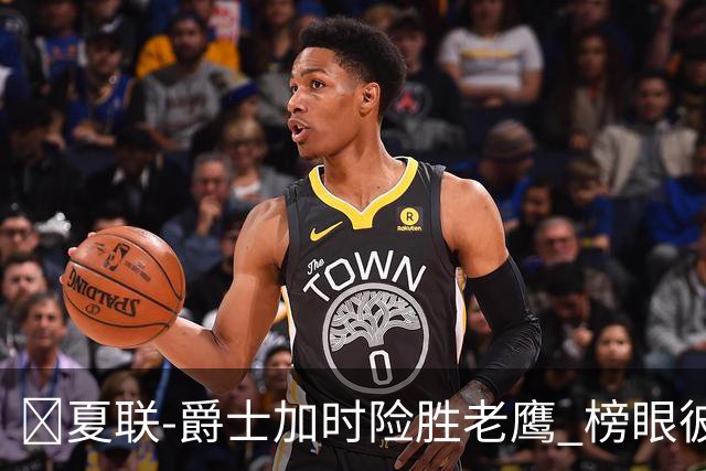 🏀夏联-爵士加时险胜老鹰 榜眼彼得森28分 8号秀弗莱明斯16中4