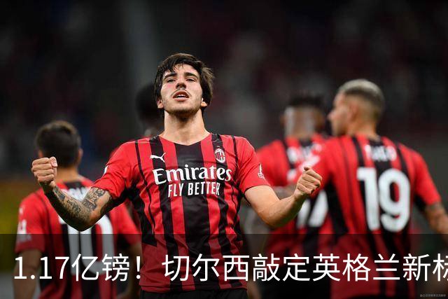 1.17亿镑！切尔西敲定英格兰新标王，6年合同+周一体检