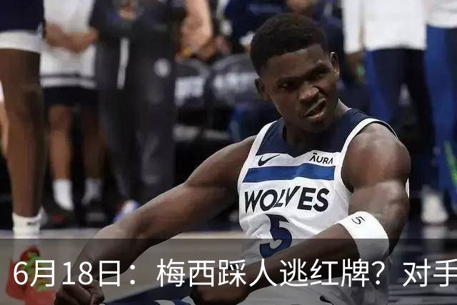 6月18日：梅西踩人逃红牌？对手主帅一句话令人闭嘴，他让比赛变得太轻松