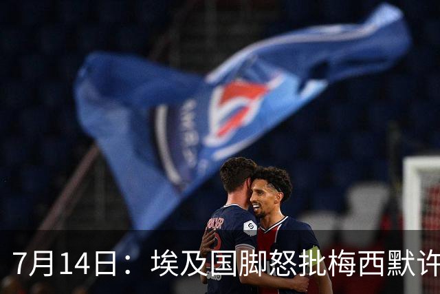 7月14日：埃及国脚怒批梅西默许不公平判罚，直言，他默许偏哨，他该结束职业生涯